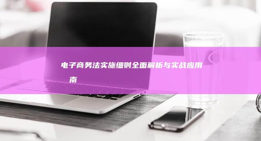 电子商务法实施细则：全面解析与实战应用指南